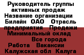 Руководитель группы активных продаж › Название организации ­ Билайн, ОАО › Отрасль предприятия ­ Продажи › Минимальный оклад ­ 30 000 - Все города Работа » Вакансии   . Калужская обл.,Калуга г.